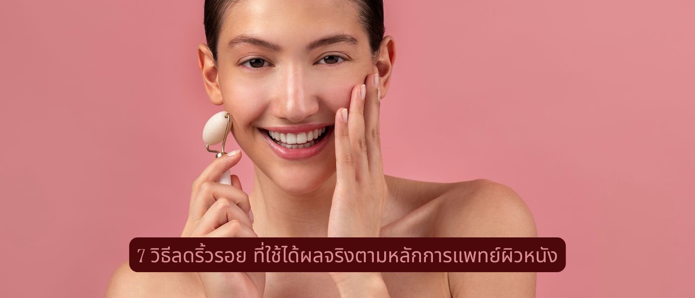 7 วิธีลดริ้วรอย ที่ใช้ได้ผลจริงตามหลักการแพทย์ผิวหนัง