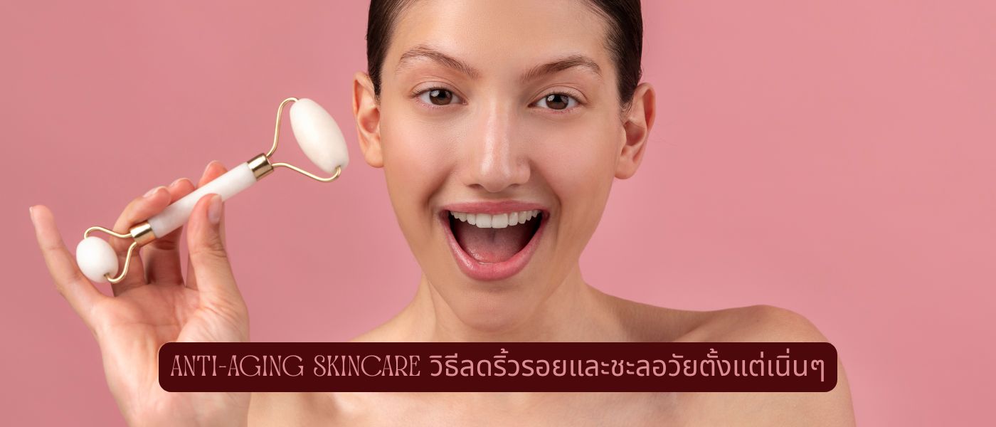 Anti-Aging Skincare วิธีลดริ้วรอยและชะลอวัยตั้งแต่เนิ่นๆ